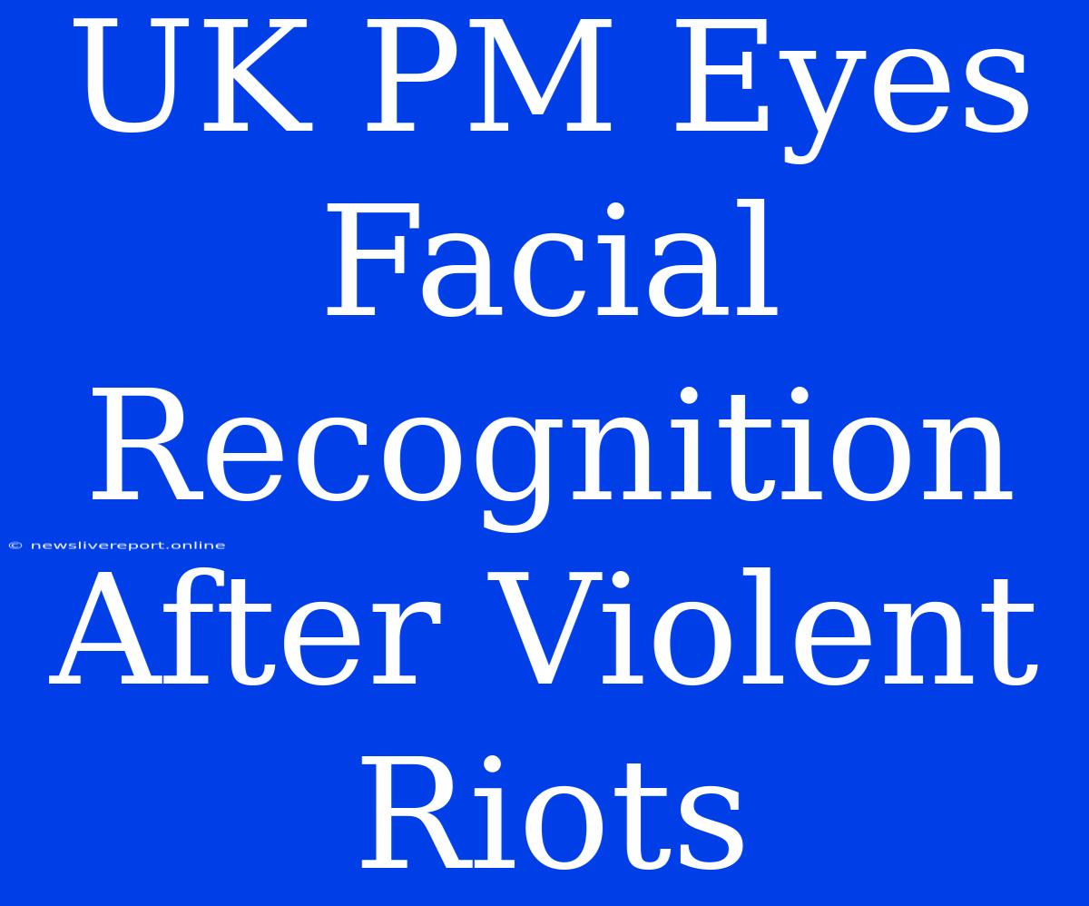 UK PM Eyes Facial Recognition After Violent Riots