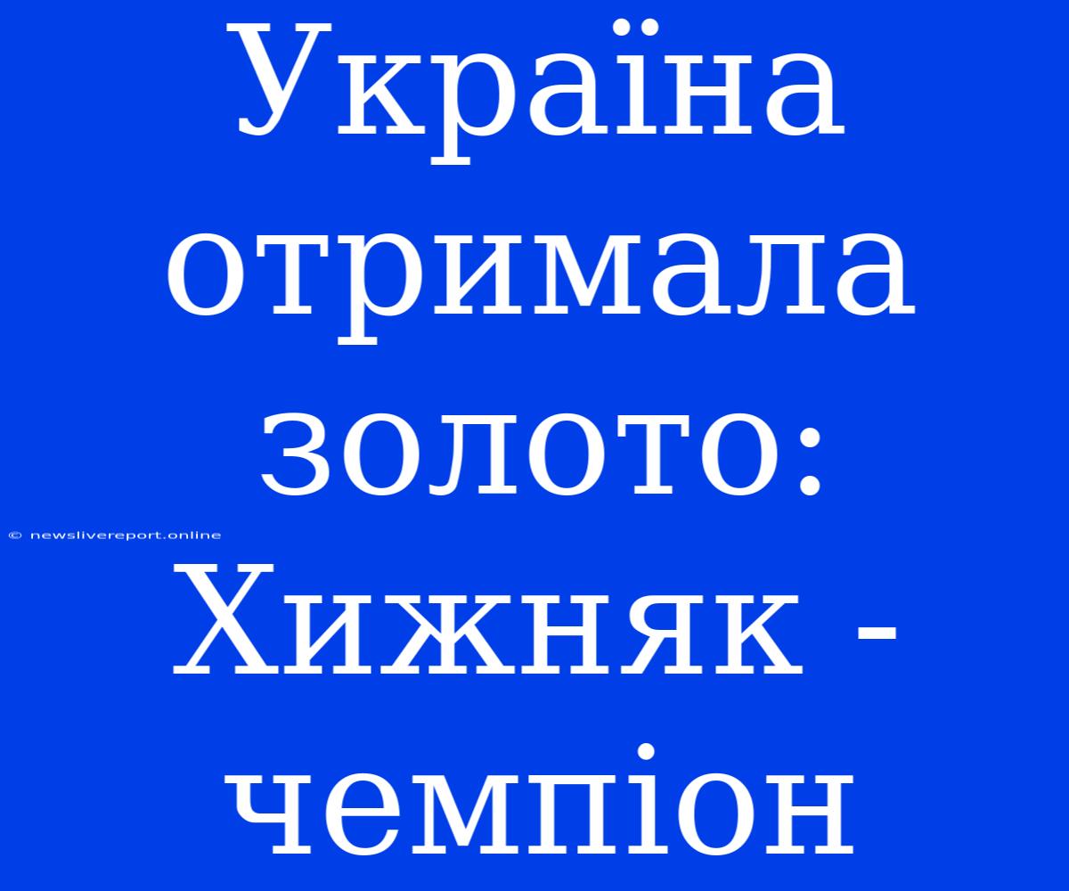 Україна Отримала Золото: Хижняк - Чемпіон