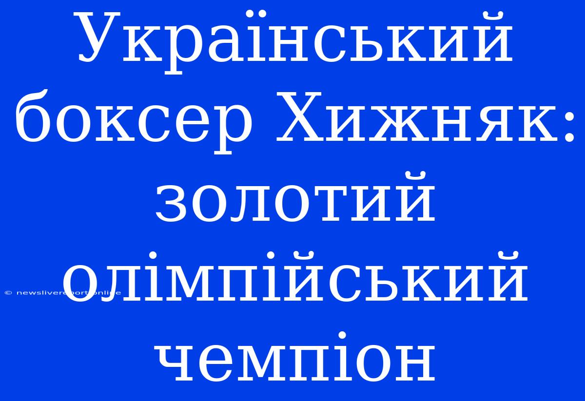 Український Боксер Хижняк: Золотий Олімпійський Чемпіон