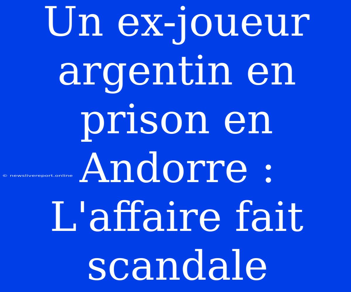 Un Ex-joueur Argentin En Prison En Andorre : L'affaire Fait Scandale