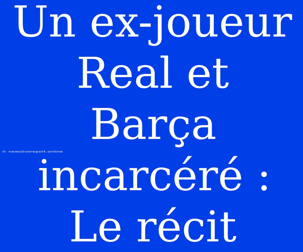 Un Ex-joueur Real Et Barça Incarcéré : Le Récit