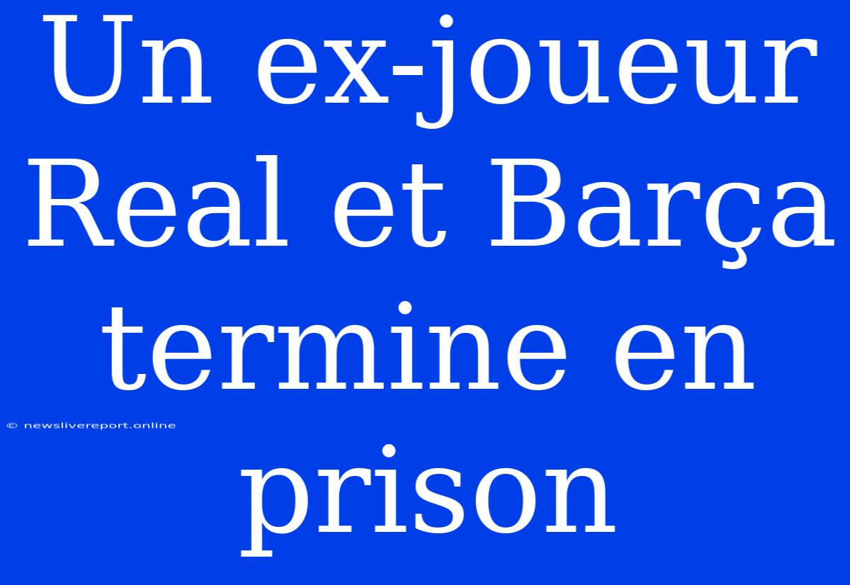 Un Ex-joueur Real Et Barça Termine En Prison