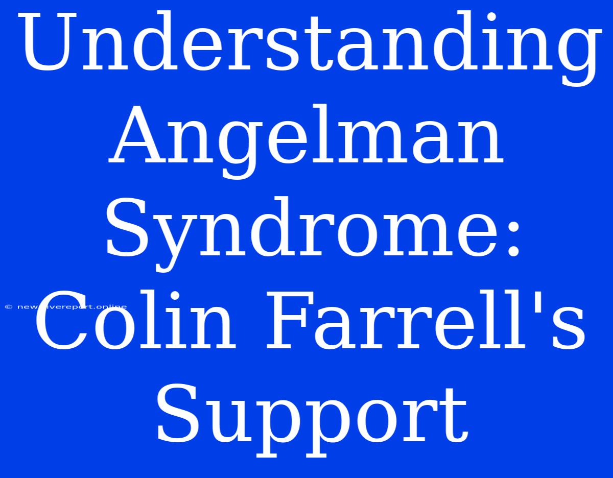 Understanding Angelman Syndrome: Colin Farrell's Support