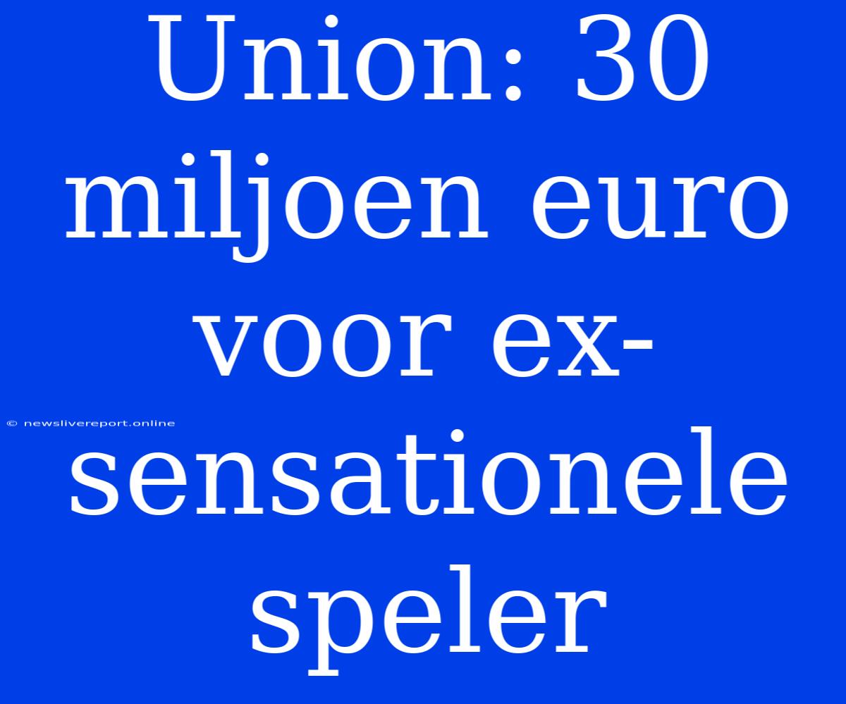 Union: 30 Miljoen Euro Voor Ex-sensationele Speler