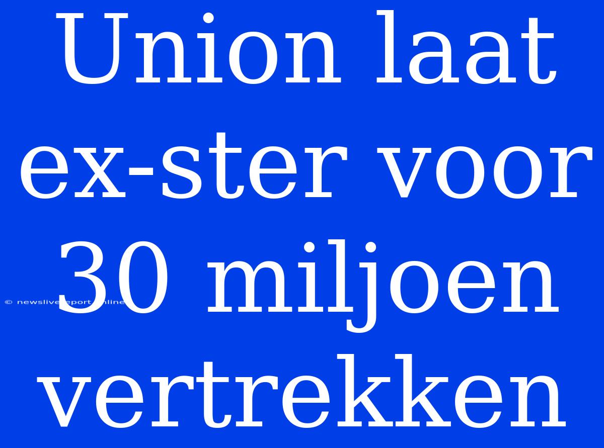 Union Laat Ex-ster Voor 30 Miljoen Vertrekken