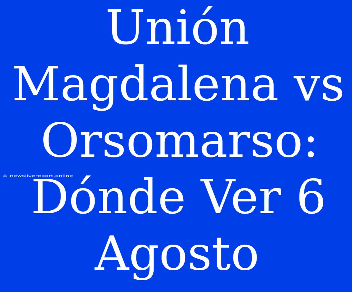 Unión Magdalena Vs Orsomarso: Dónde Ver 6 Agosto