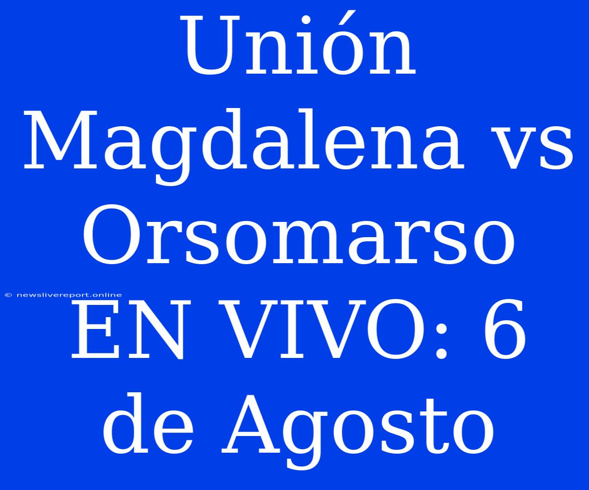 Unión Magdalena Vs Orsomarso EN VIVO: 6 De Agosto