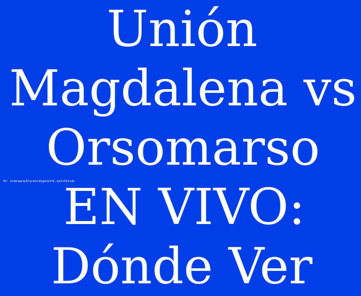 Unión Magdalena Vs Orsomarso EN VIVO: Dónde Ver