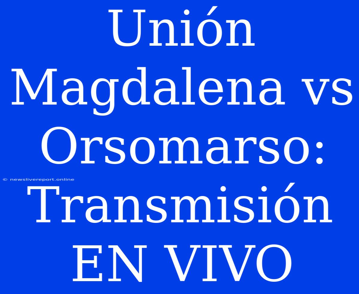 Unión Magdalena Vs Orsomarso: Transmisión EN VIVO