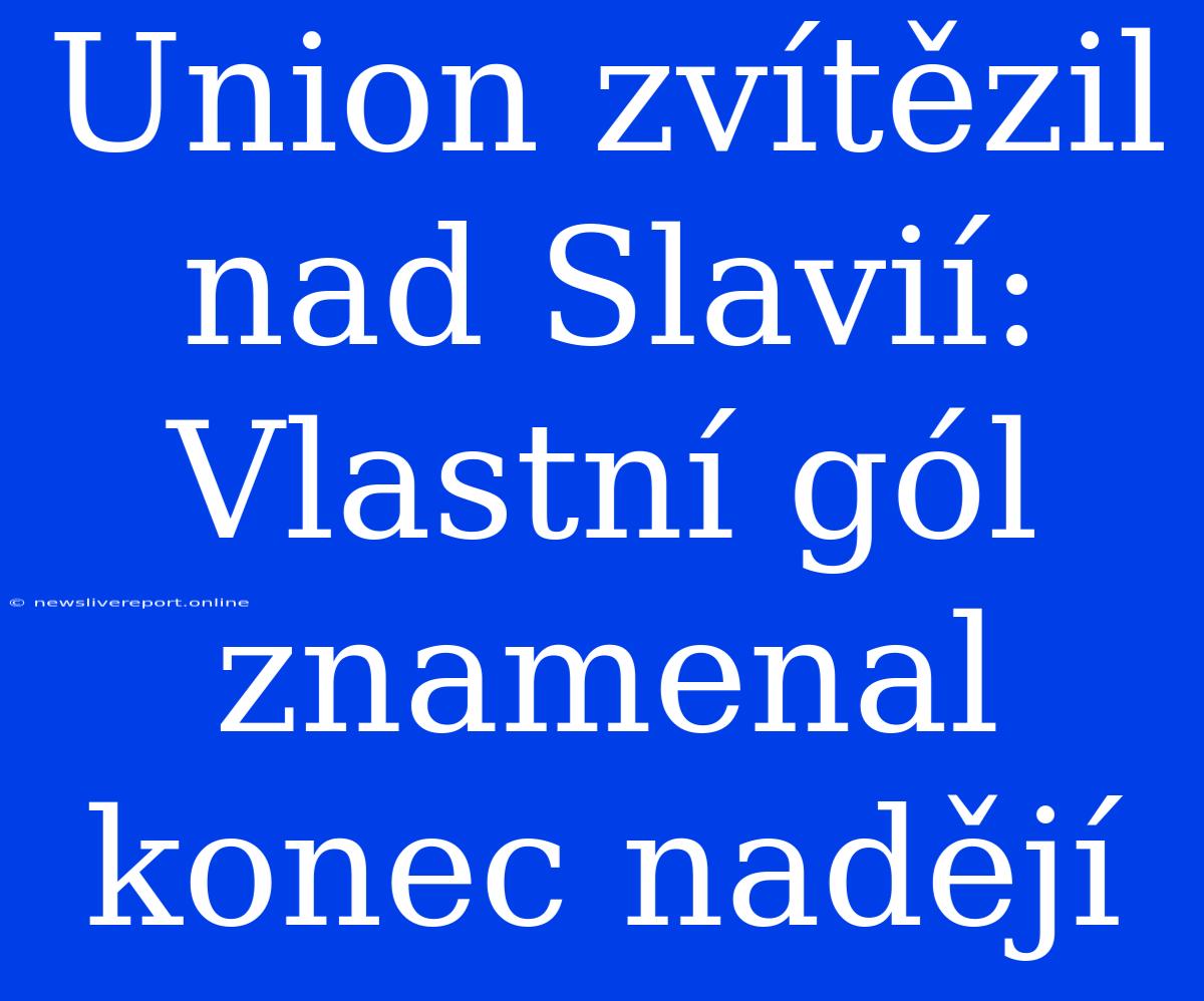 Union Zvítězil Nad Slavií: Vlastní Gól Znamenal Konec Nadějí