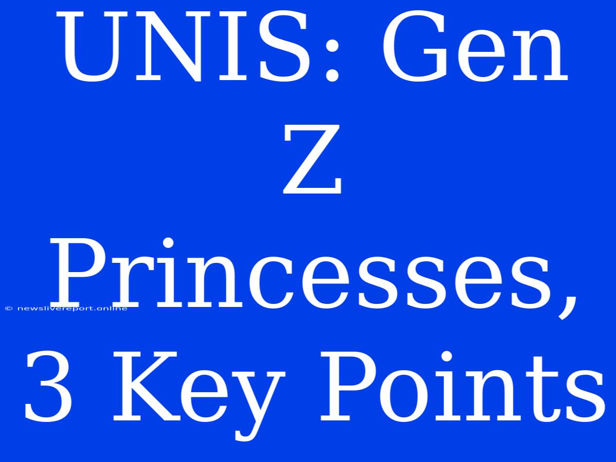 UNIS: Gen Z Princesses, 3 Key Points