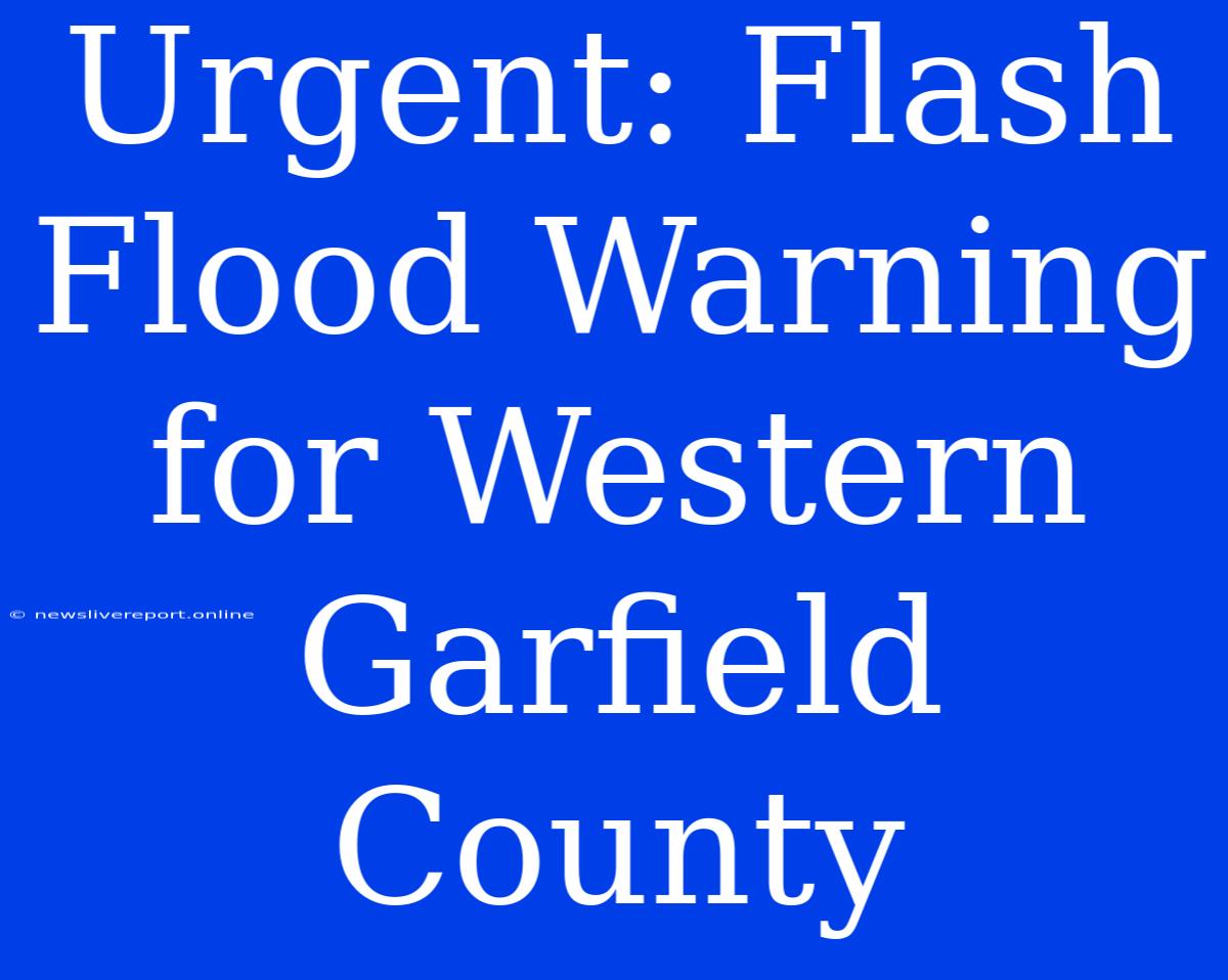 Urgent: Flash Flood Warning For Western Garfield County