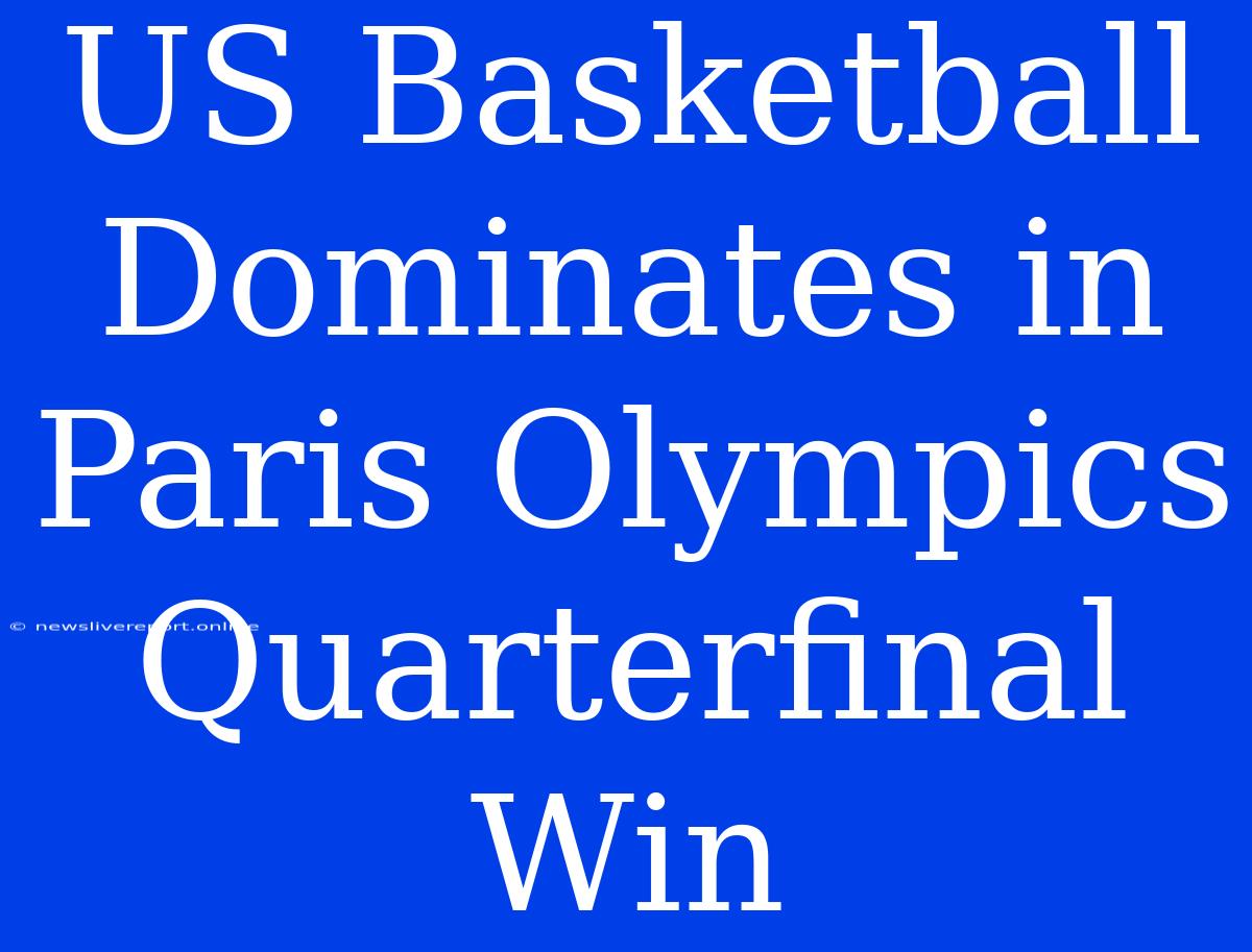 US Basketball Dominates In Paris Olympics Quarterfinal Win