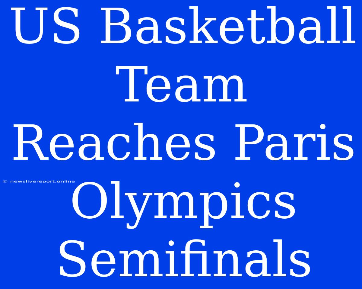 US Basketball Team Reaches Paris Olympics Semifinals