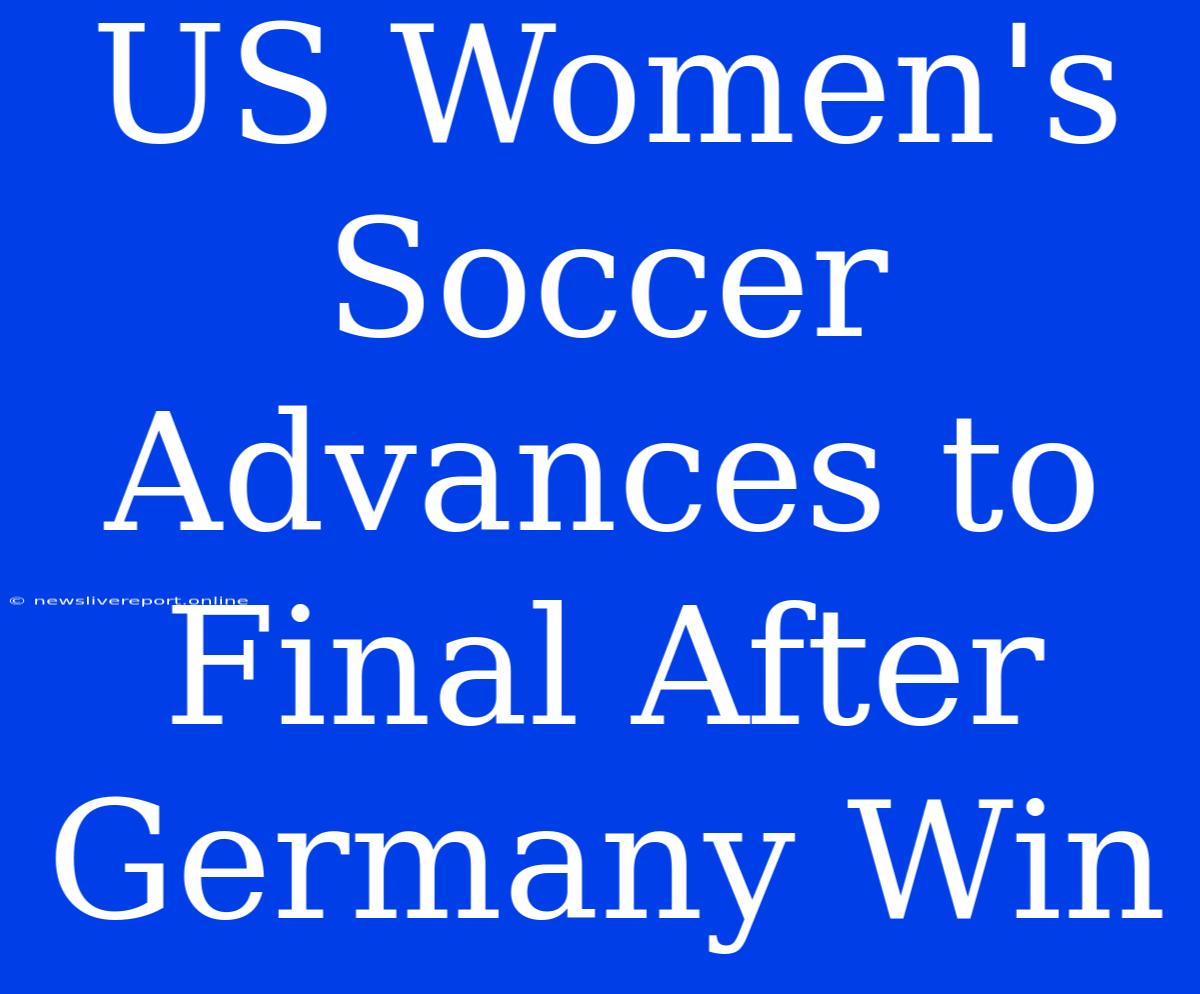 US Women's Soccer Advances To Final After Germany Win