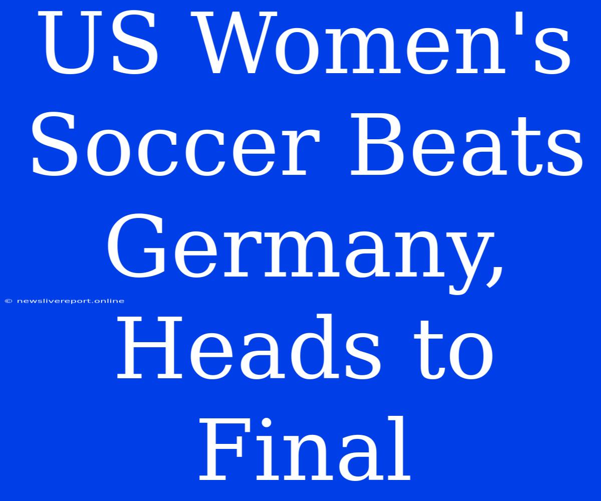 US Women's Soccer Beats Germany, Heads To Final