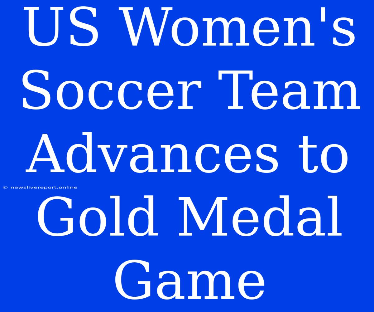 US Women's Soccer Team Advances To Gold Medal Game