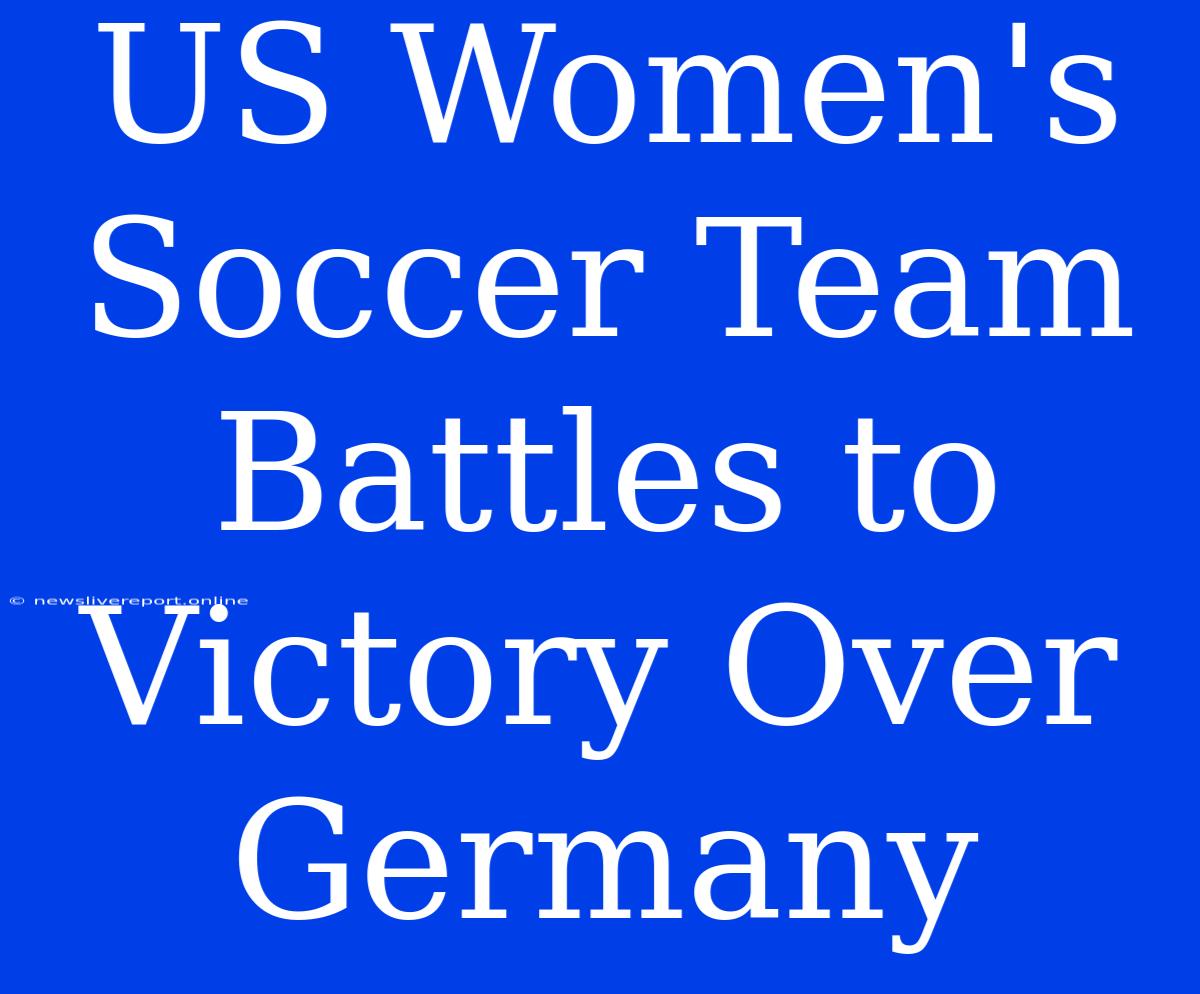 US Women's Soccer Team Battles To Victory Over Germany