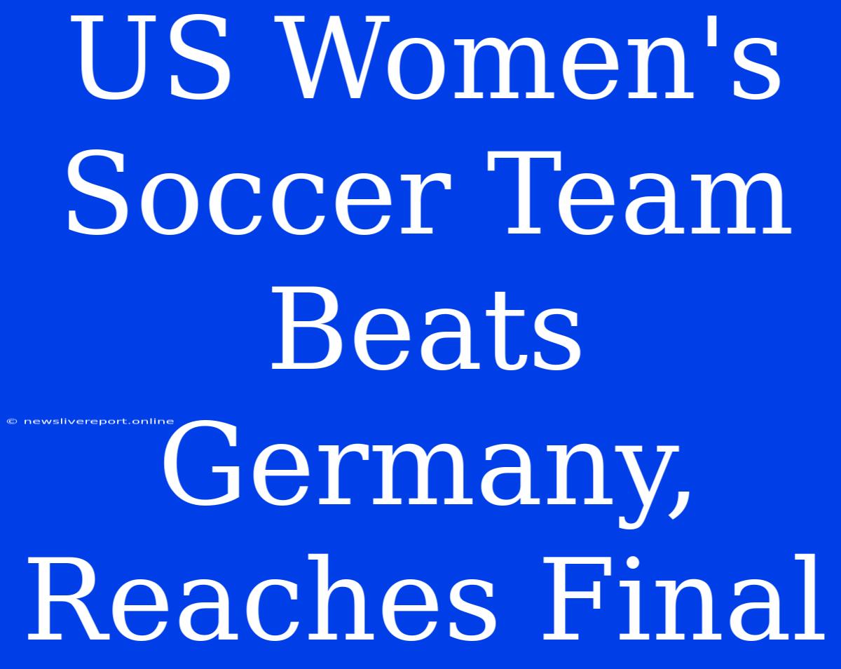 US Women's Soccer Team Beats Germany, Reaches Final