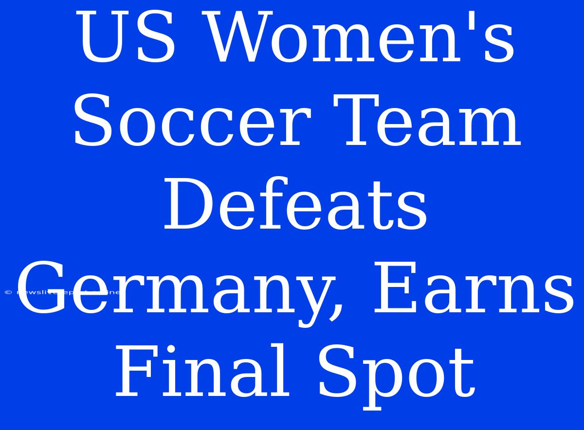 US Women's Soccer Team Defeats Germany, Earns Final Spot