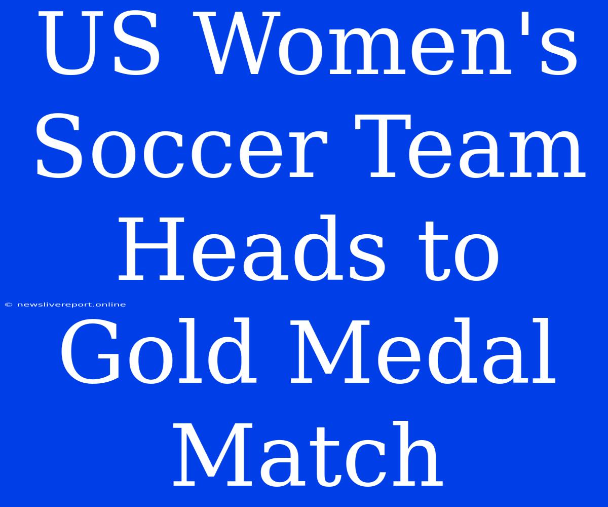 US Women's Soccer Team Heads To Gold Medal Match