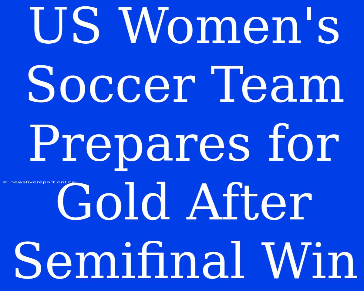 US Women's Soccer Team Prepares For Gold After Semifinal Win