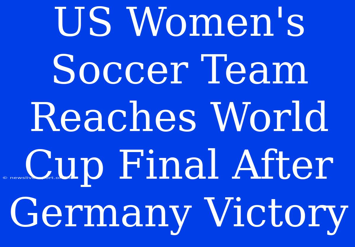 US Women's Soccer Team Reaches World Cup Final After Germany Victory