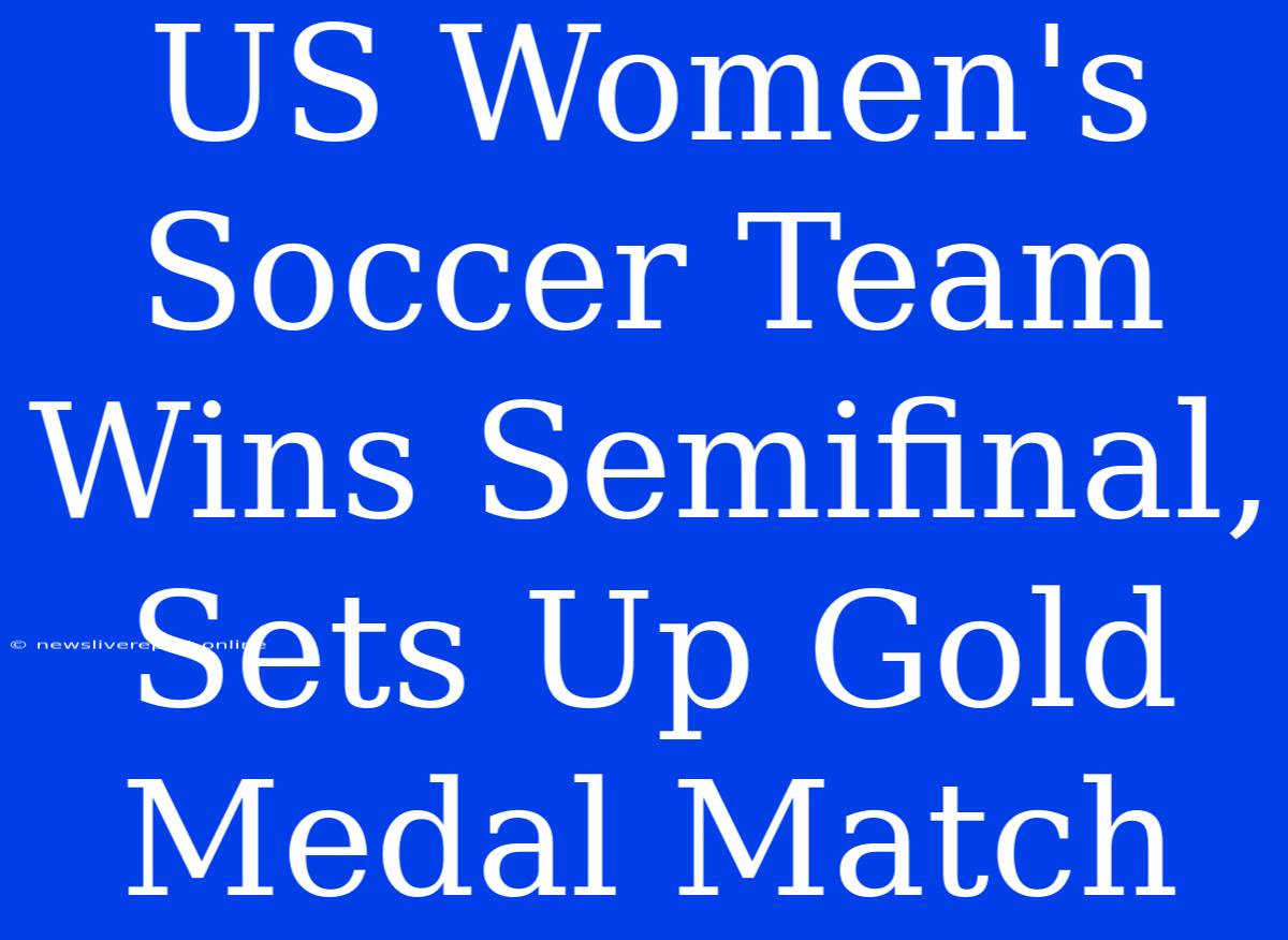 US Women's Soccer Team Wins Semifinal, Sets Up Gold Medal Match