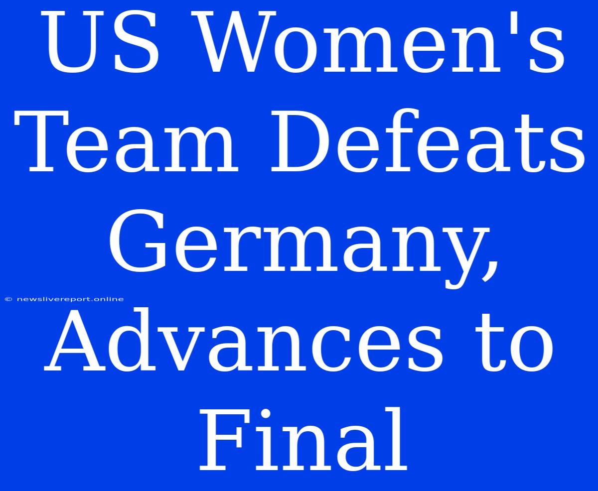 US Women's Team Defeats Germany, Advances To Final