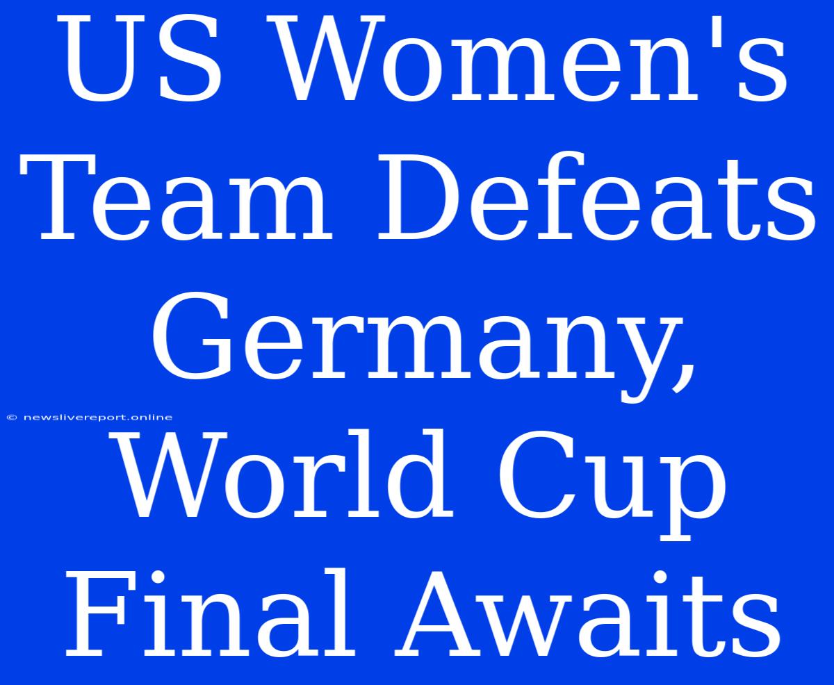 US Women's Team Defeats Germany, World Cup Final Awaits