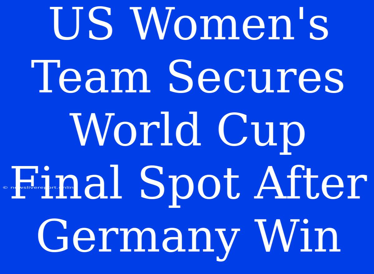 US Women's Team Secures World Cup Final Spot After Germany Win