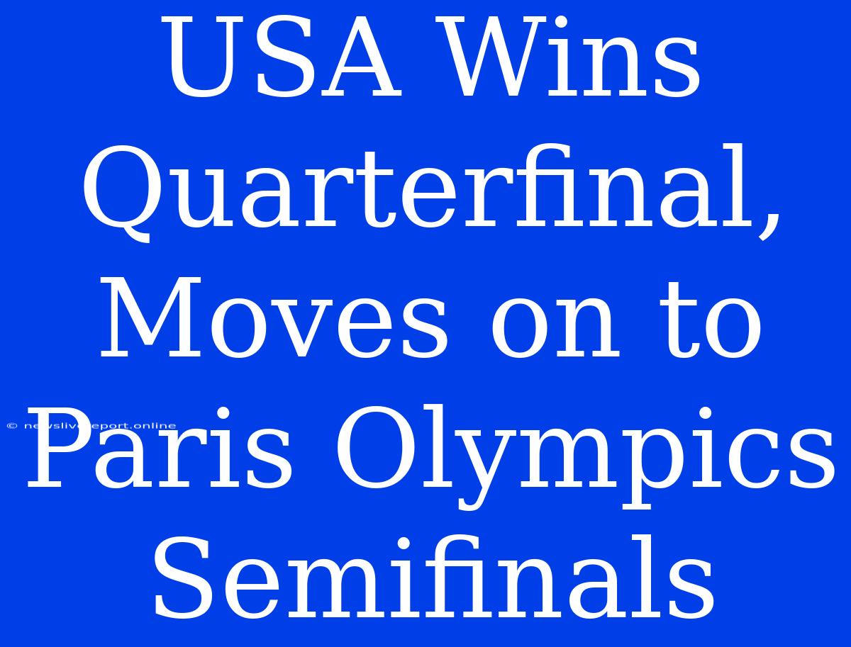 USA Wins Quarterfinal, Moves On To Paris Olympics Semifinals