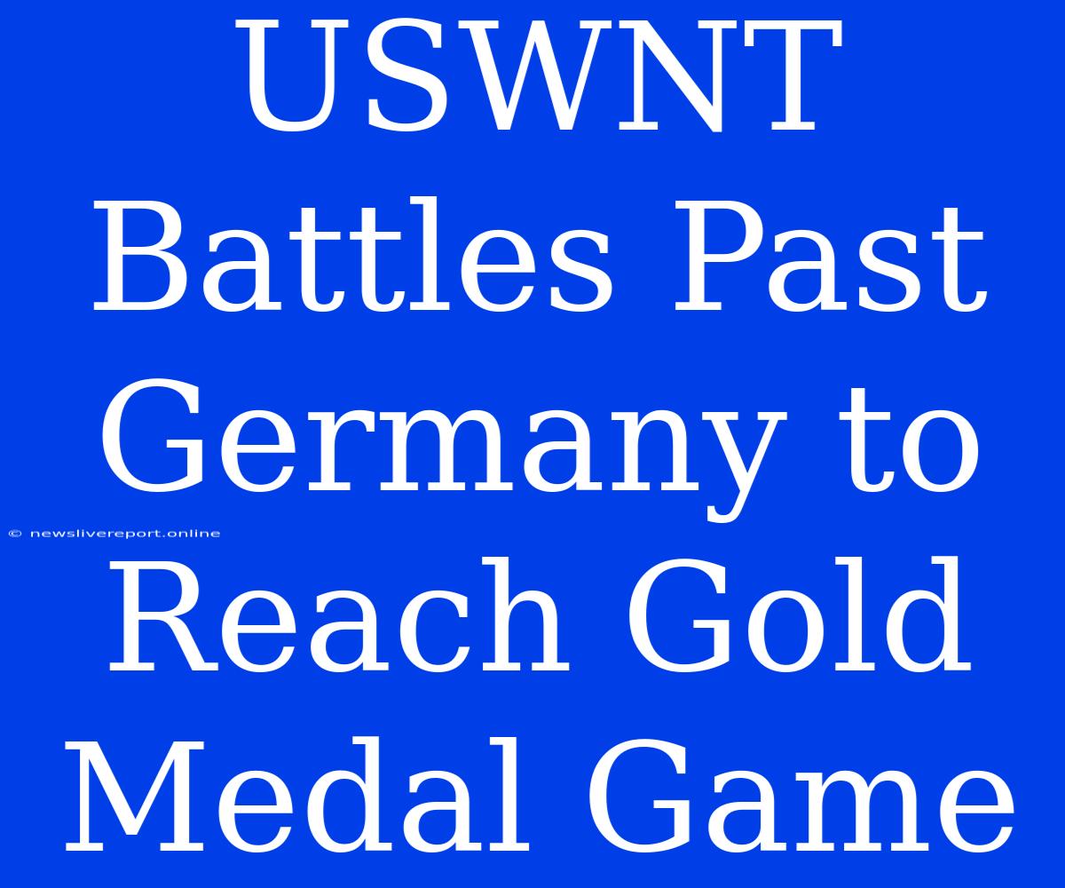 USWNT Battles Past Germany To Reach Gold Medal Game