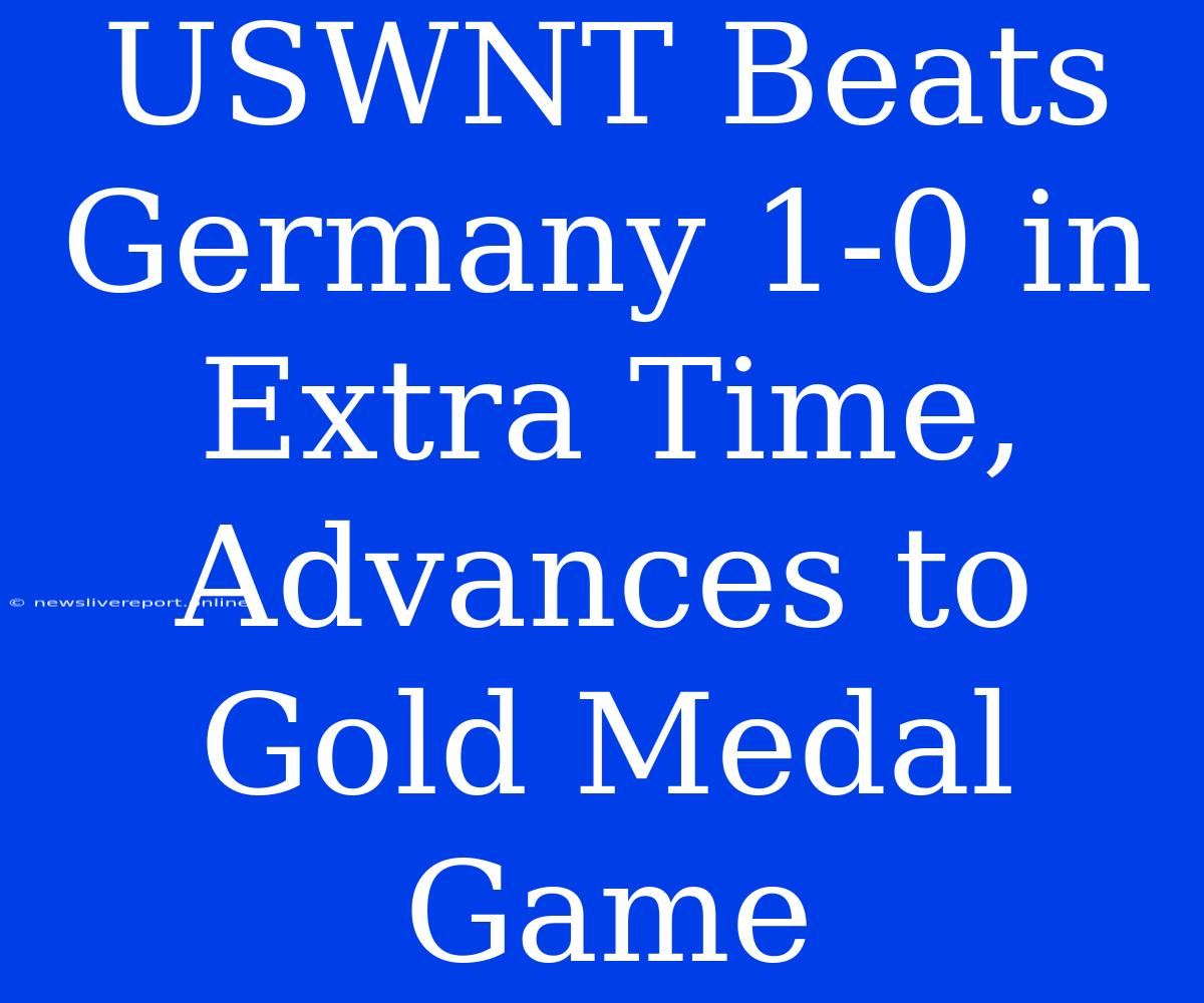 USWNT Beats Germany 1-0 In Extra Time, Advances To Gold Medal Game