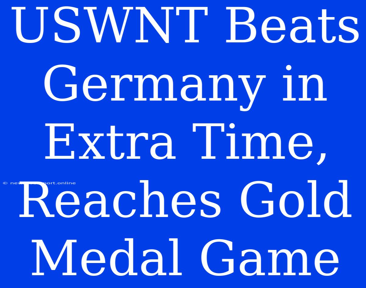 USWNT Beats Germany In Extra Time, Reaches Gold Medal Game