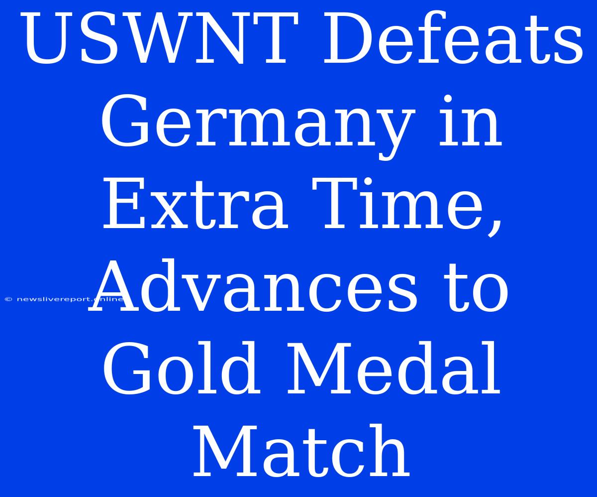 USWNT Defeats Germany In Extra Time, Advances To Gold Medal Match