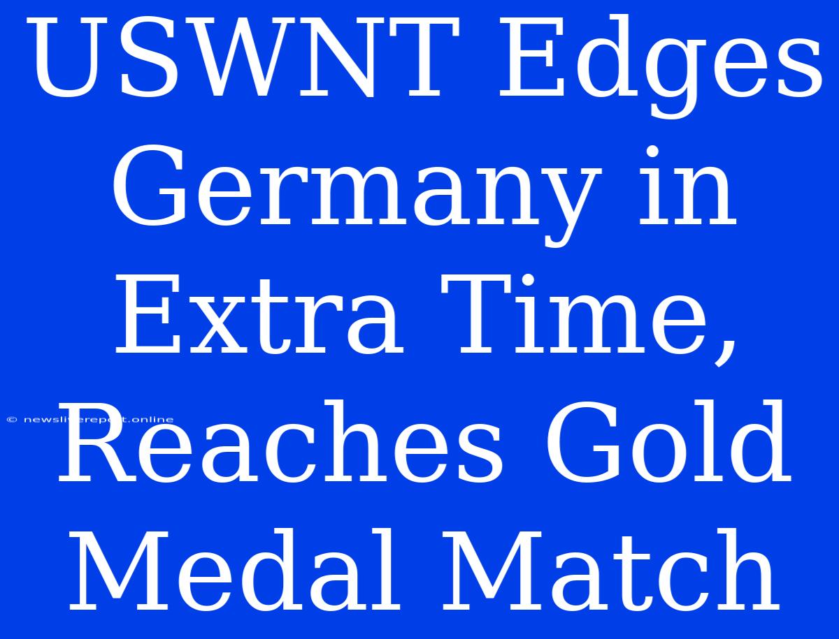 USWNT Edges Germany In Extra Time, Reaches Gold Medal Match