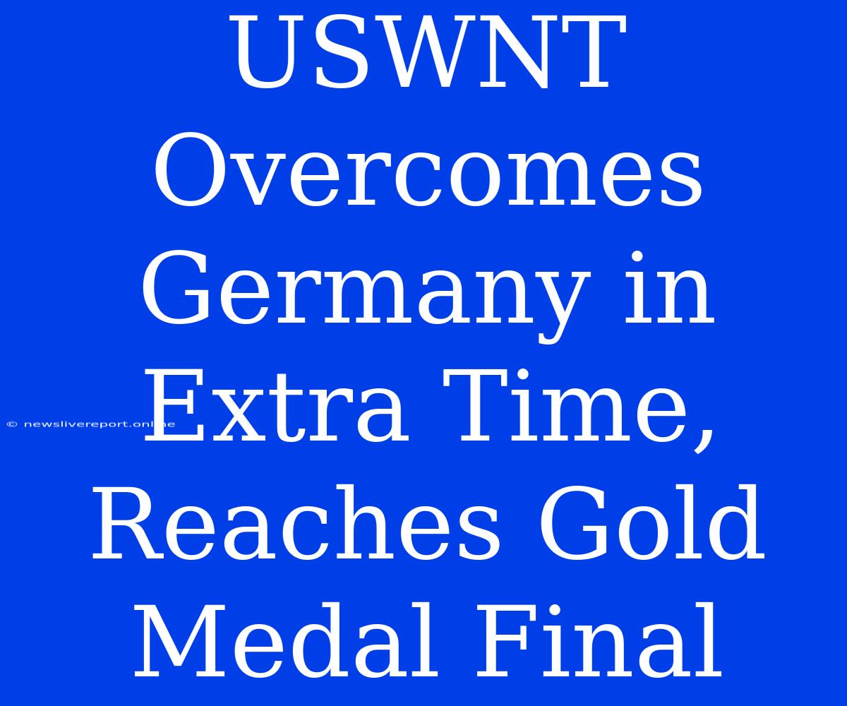 USWNT Overcomes Germany In Extra Time, Reaches Gold Medal Final