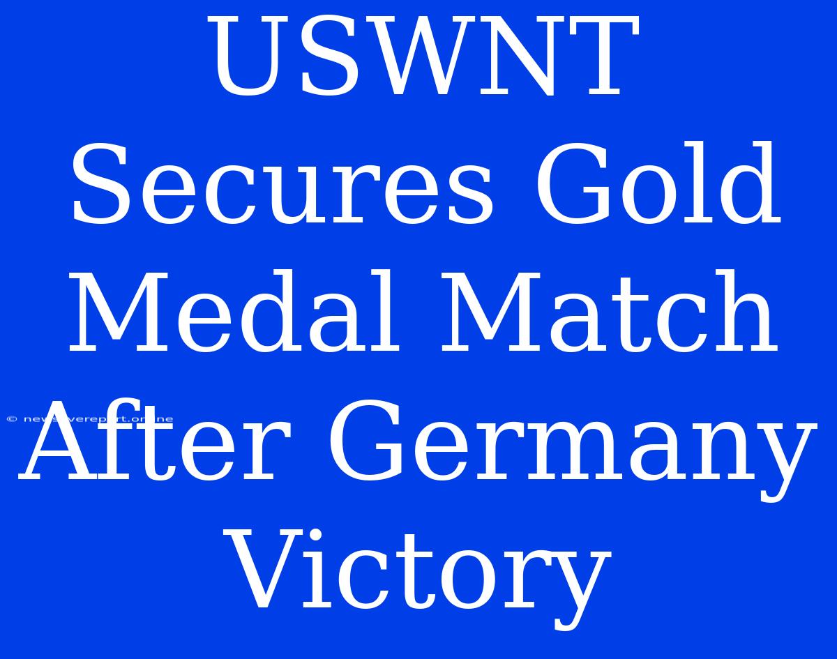 USWNT Secures Gold Medal Match After Germany Victory