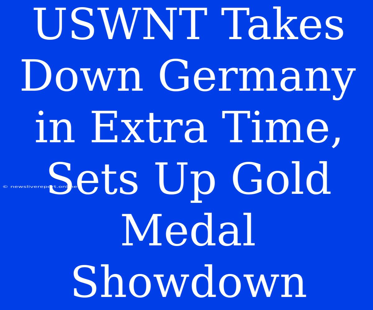 USWNT Takes Down Germany In Extra Time, Sets Up Gold Medal Showdown