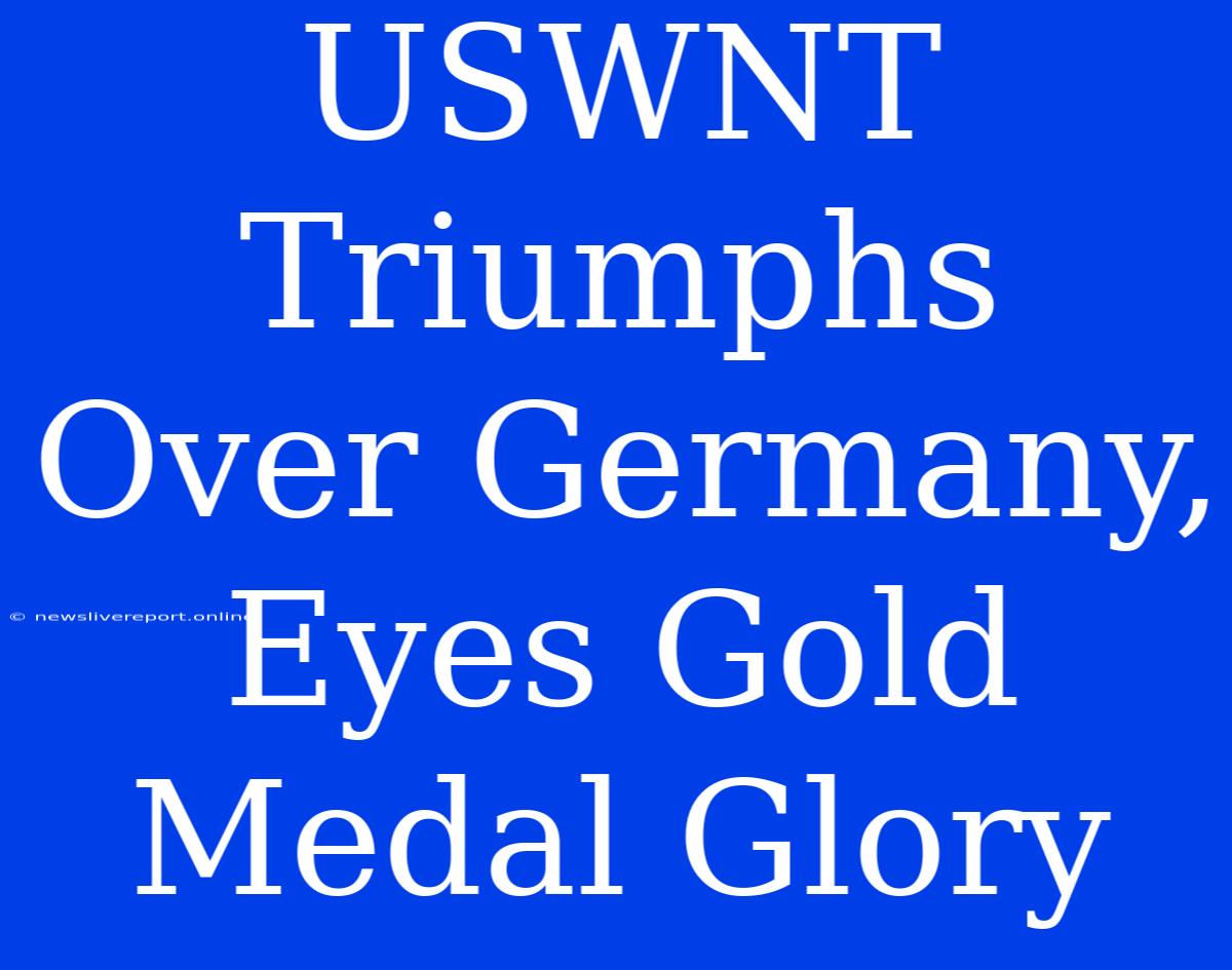 USWNT Triumphs Over Germany, Eyes Gold Medal Glory