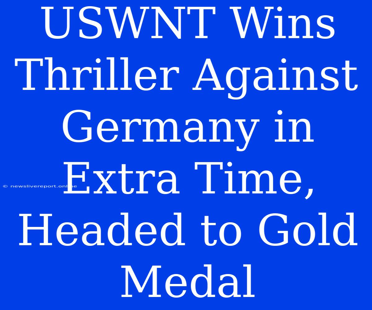 USWNT Wins Thriller Against Germany In Extra Time, Headed To Gold Medal