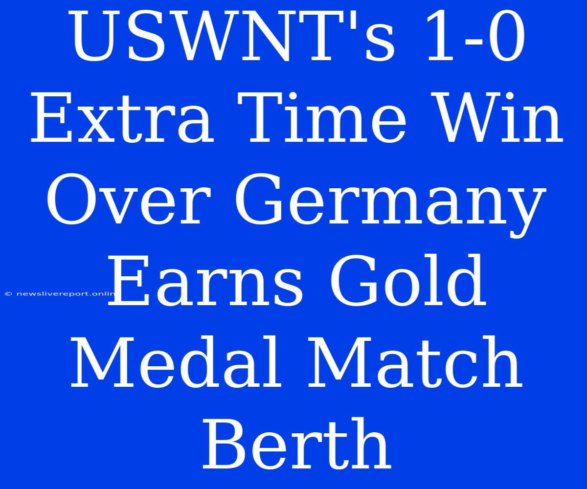 USWNT's 1-0 Extra Time Win Over Germany Earns Gold Medal Match Berth