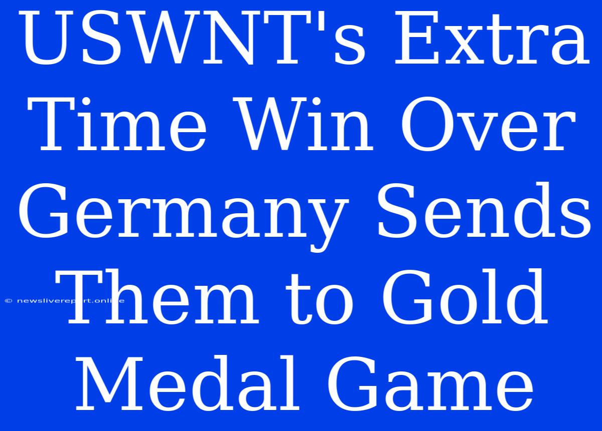 USWNT's Extra Time Win Over Germany Sends Them To Gold Medal Game