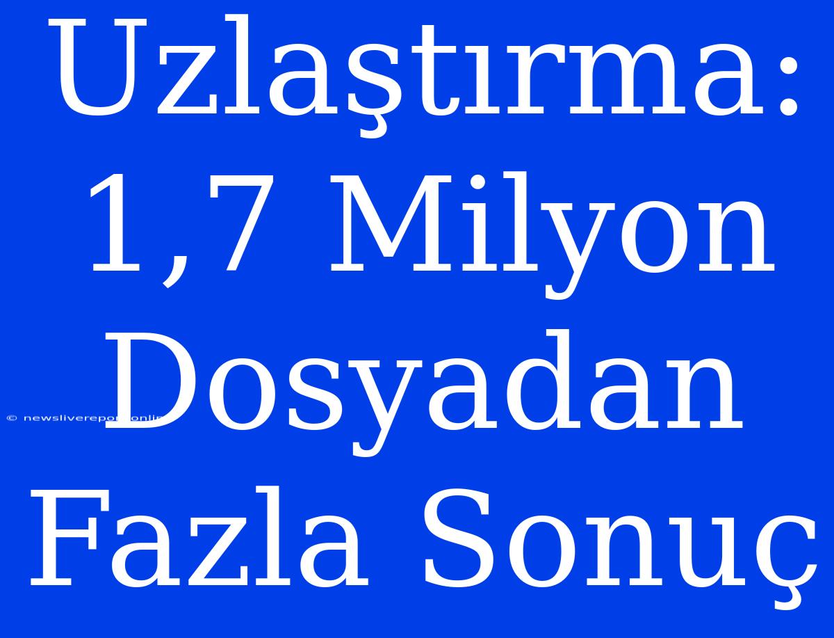 Uzlaştırma: 1,7 Milyon Dosyadan Fazla Sonuç