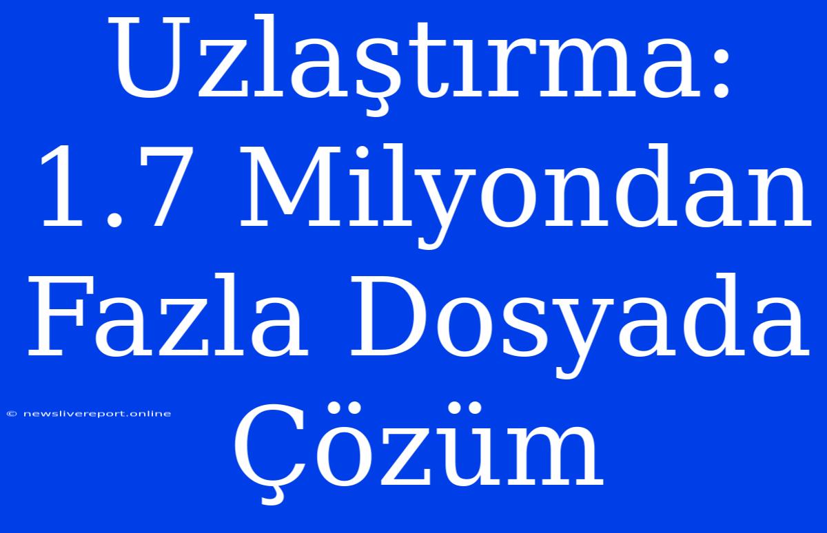 Uzlaştırma: 1.7 Milyondan Fazla Dosyada Çözüm