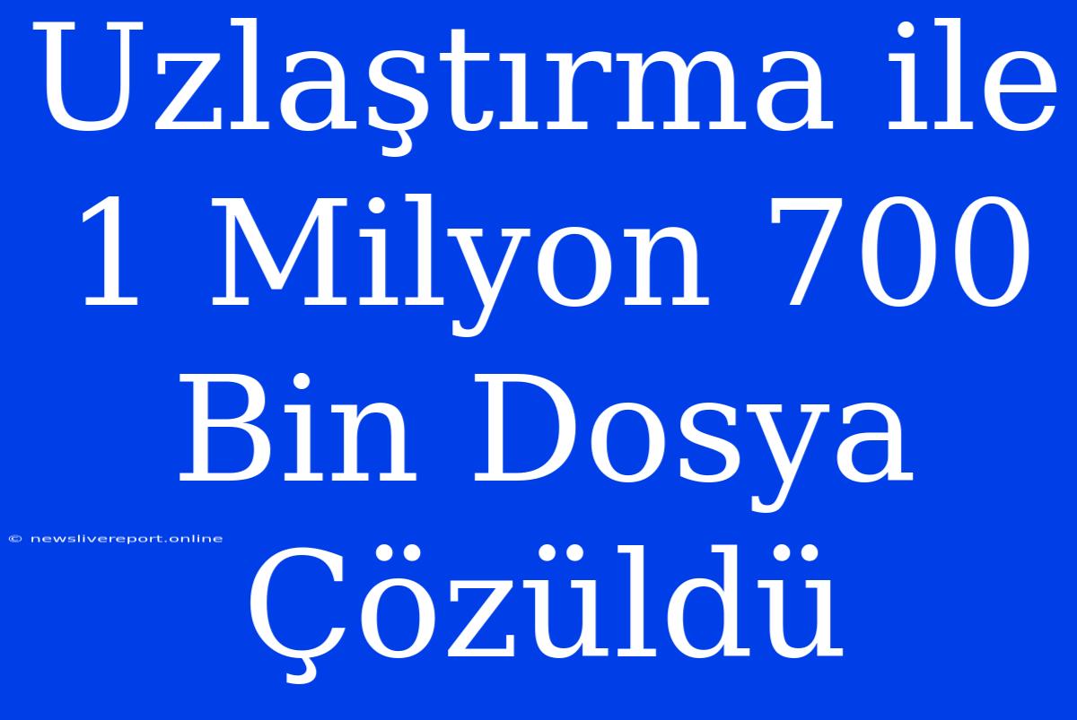 Uzlaştırma Ile 1 Milyon 700 Bin Dosya Çözüldü