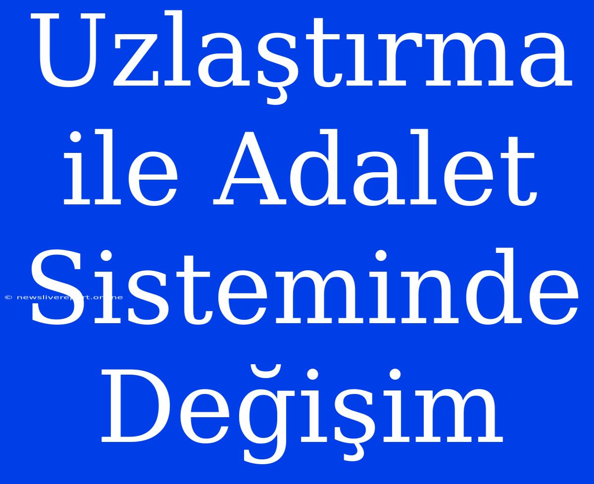 Uzlaştırma Ile Adalet Sisteminde Değişim