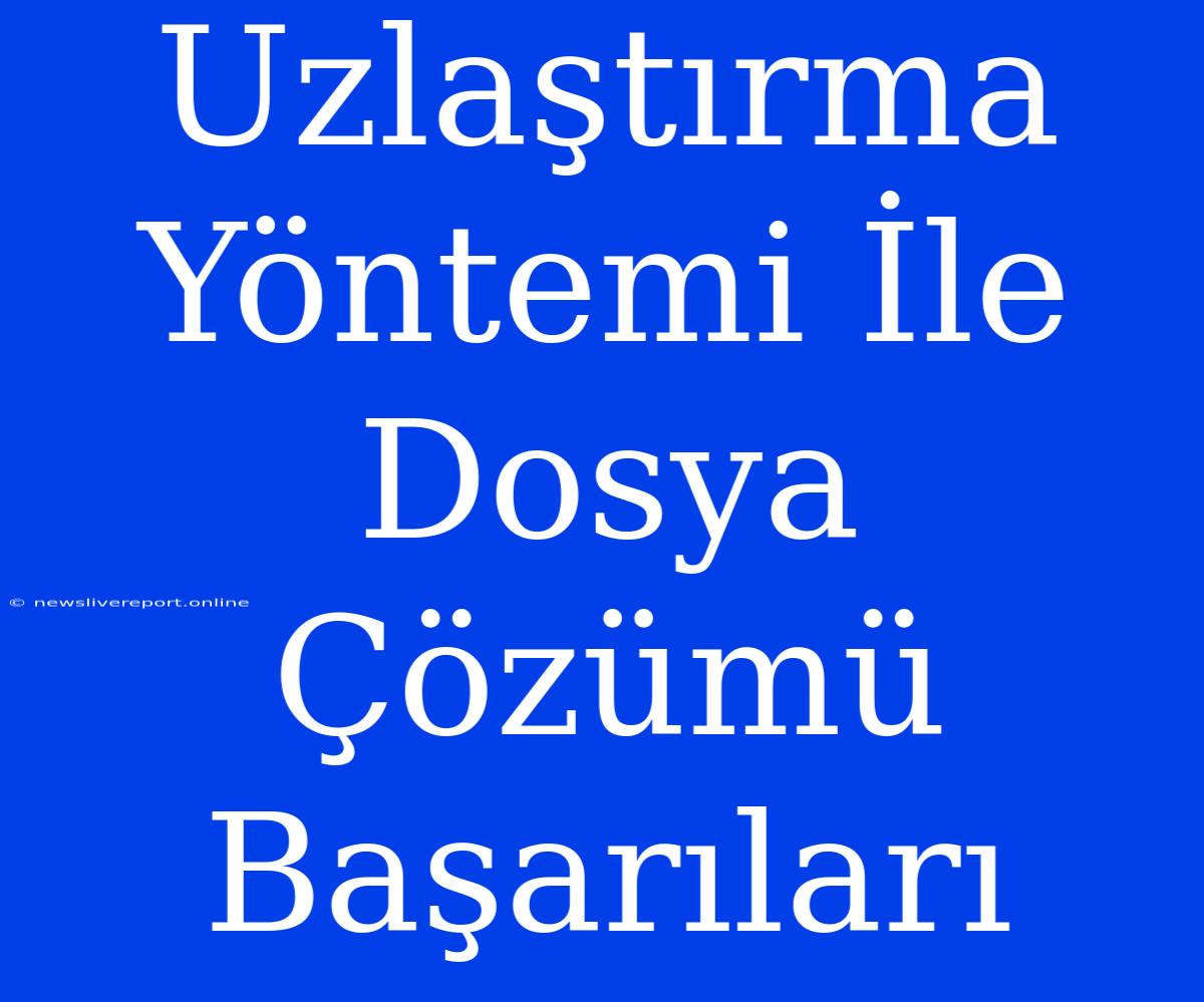 Uzlaştırma Yöntemi İle Dosya Çözümü Başarıları