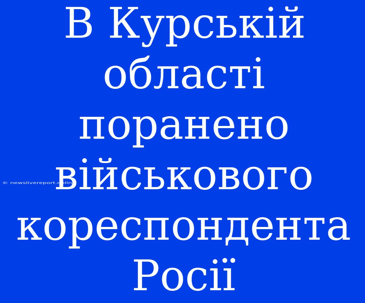 В Курській Області Поранено Військового Кореспондента Росії